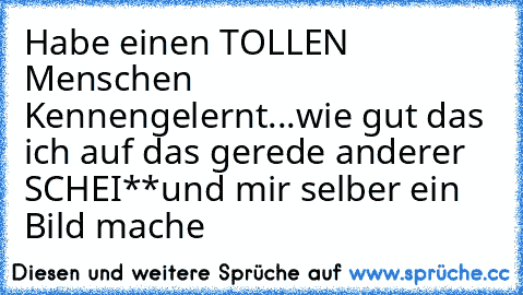 ♥  Habe einen TOLLEN Menschen Kennengelernt...
wie gut das ich auf das gerede anderer SCHEI**
und mir selber ein Bild mache ♥