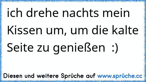 ♥ ich drehe nachts mein Kissen um, um die kalte Seite zu genießen ♥ :)