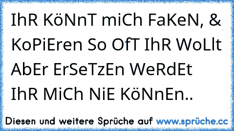 ♥ IhR KöNnT miCh FaKeN, 
& KoPiEren So OfT IhR WoLlt 
AbEr ErSeTzEn WeRdEt IhR MiCh NiE KöNnEn..