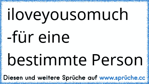 ♥ iloveyousomuch ♥
-für eine bestimmte Person ♥