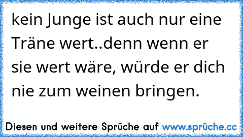 ♥ kein Junge ist auch nur eine Träne wert..
denn wenn er sie wert wäre, würde er dich nie zum weinen bringen. ♥