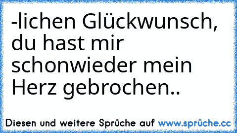 ♥-lichen Glückwunsch, du hast mir schonwieder mein Herz gebrochen..