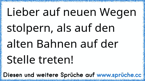 ♥ Lieber auf neuen Wegen stolpern, als auf den alten Bahnen auf der Stelle treten!  ♥