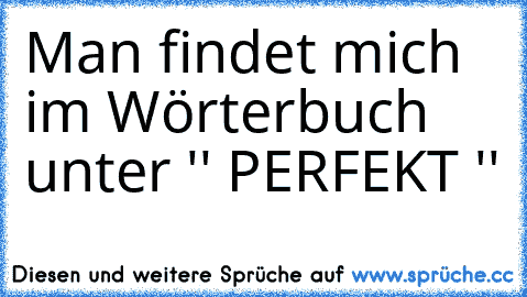 ♥ Man findet mich im Wörterbuch unter '' PERFEKT '' ♥