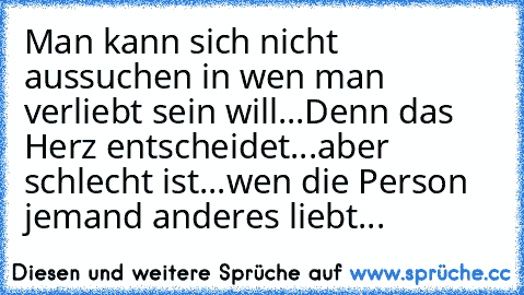 ♥ Man kann sich nicht aussuchen in wen man verliebt sein will...
Denn das Herz entscheidet...
aber schlecht ist...
wen die Person jemand anderes liebt...♥