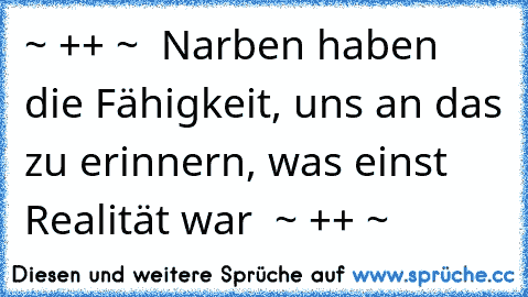 ~ ++ ~ ♥ Narben haben die Fähigkeit, uns an das zu erinnern, was einst Realität war ♥ ~ ++ ~