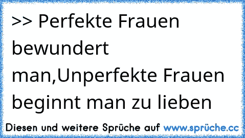 ♥ >> Perfekte Frauen bewundert man,
Unperfekte Frauen beginnt man zu lieben