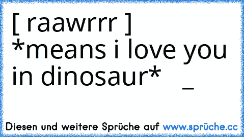 [♥ raawrrr ♥]
 *means i love you in dinosaur* ♥  
♥_♥