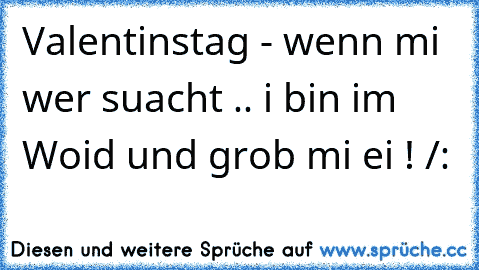 ♥ Valentinstag - wenn mi wer suacht .. i bin im Woid und grob mi ei ! /: