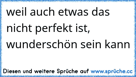 ♥ weil auch etwas das nicht perfekt ist, wunderschön sein kann ♥