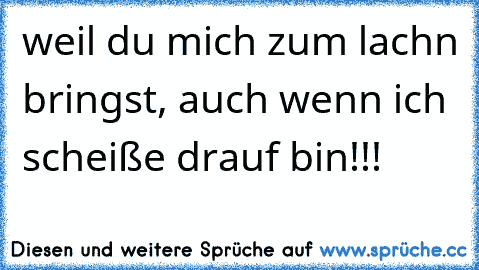 ♥ weil du mich zum lachn bringst, auch wenn ich scheiße drauf bin!!!  ♥