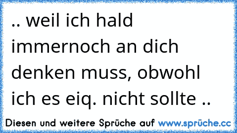 ♥ .. weil ich hald immernoch an dich denken muss, obwohl ich es eiq. nicht sollte .. ♥