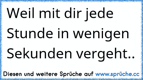 ♥ Weil mit dir jede Stunde in wenigen Sekunden vergeht..