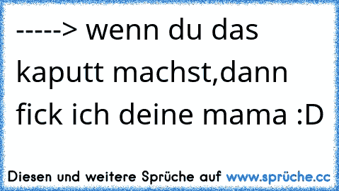 ♥ -----> wenn du das kaputt machst,dann fick ich deine mama :D