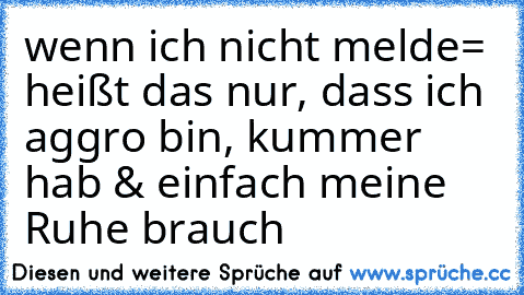 ♥ wenn ich nicht melde= heißt das nur, dass ich aggro bin, kummer hab & einfach meine Ruhe brauch