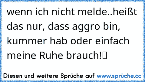 ♥ wenn ich nicht melde..heißt das nur, dass aggro bin, kummer hab oder einfach meine Ruhe brauch!ツ