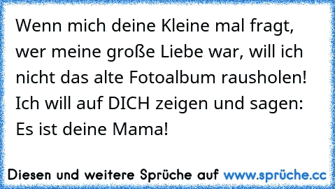 ♥ Wenn mich deine Kleine mal fragt, wer meine große Liebe war, will ich nicht das alte Fotoalbum rausholen! Ich will auf DICH zeigen und sagen: ”Es ist deine Mama!” ♥