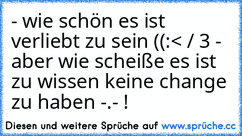 ♥ - wie schön es ist verliebt zu sein ((:
< / 3 - aber wie scheiße es ist zu wissen keine change zu haben -.- !