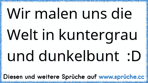 ♥ Wir malen uns die Welt in kuntergrau und dunkelbunt ♥ :D