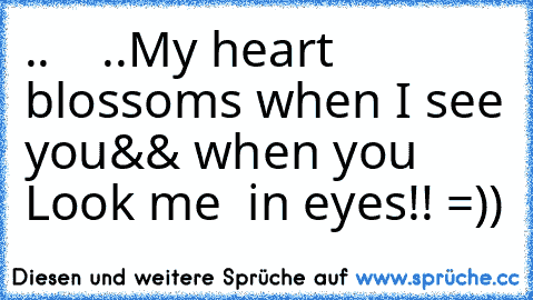 .. ♥ ◕‿◕ ♥ ..
My heart blossoms when I see you
&& when you Look me  in eyes!! =))