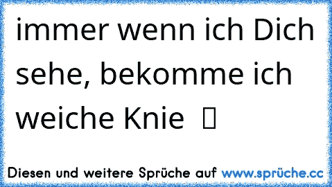 ♥ ♥ immer wenn ich Dich sehe, bekomme ich weiche Knie  ツ