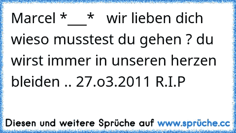 ♥ ♥ Marcel *___* ♥ ♥ 
wir lieben dich ♥ wieso musstest du gehen ? du wirst immer in unseren herzen bleiden ..
♥ 27.o3.2011 R.I.P