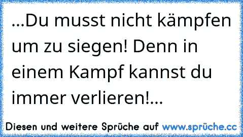 ♥ ♥ ♥ ...Du musst nicht kämpfen um zu siegen! Denn in einem Kampf kannst du immer verlieren!... ♥ ♥ ♥