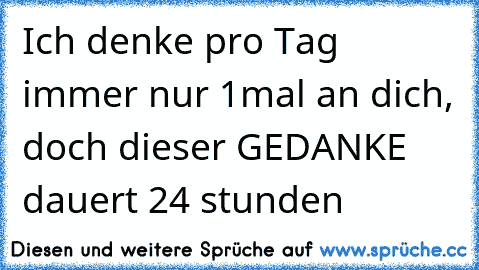 ♥ ♥ ♥ Ich denke pro Tag immer nur 1mal an dich, doch dieser GEDANKE dauert 24 stunden ♥ ♥ ♥