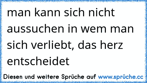 ♥ ♥ ♥ man kann sich nicht aussuchen in wem man sich verliebt, das herz entscheidet ♥ ♥ ♥