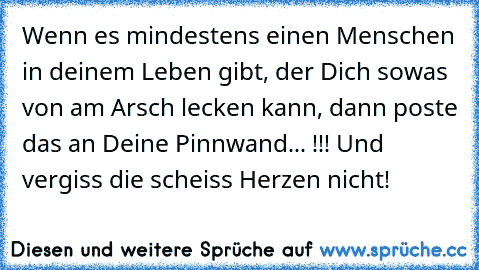 ♥ ♥ ♥ ♥ Wenn es mindestens einen Menschen in deinem Leben gibt, der Dich sowas von am Arsch lecken kann, dann poste das an Deine Pinnwand... !!! Und vergiss die scheiss Herzen nicht! ♥ ♥ ♥ ♥