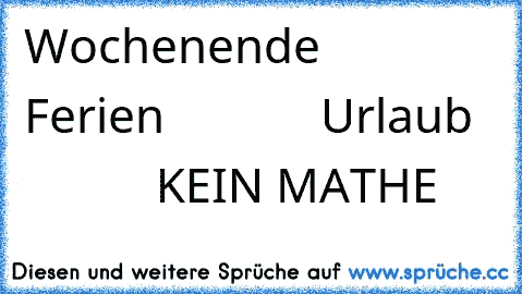 ♥ ♥ ♥ ♥ ♥ ♥ Wochenende♥ ♥ ♥ ♥ ♥ ♥ ♥ ♥ ♥ ♥ ♥ Ferien ♥ ♥ ♥ ♥ ♥ ♥ ♥
♥ ♥ ♥ ♥ ♥ ♥ Urlaub ♥ ♥ ♥ ♥ ♥ ♥ ♥
♥ ♥ ♥ ♥  ♥ ♥ KEIN MATHE ♥ ♥ ♥ ♥ ♥