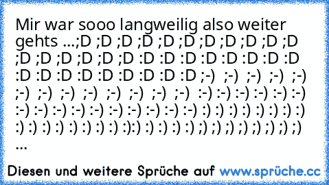 ♥ ♥ ♥ ♥ ♥ ♥ ♥ ♥ ♥ ♥ ♥ ♥ ♥ ♥ 
Mir war sooo langweilig also weiter gehts ...
;D ;D ;D ;D ;D ;D ;D ;D ;D ;D ;D ;D ;D ;D ;D ;D ;D 
:D :D :D :D :D :D :D :D :D :D :D :D :D :D :D :D :D 
;-)  ;-)  ;-)  ;-)  ;-)  ;-)  ;-)  ;-)  ;-)  ;-)  ;-)  ;-)  ;-)  
:-) :-) :-) :-) :-) :-) :-) :-) :-) :-) :-) :-) :-) :-) :-) :-) 
:) :) :) :) :) :) :) :) :) :) :) :) :) :) :) :) :):) :) :) :) :) 
;) ;) ;) ;) ;) ;) ;) ...