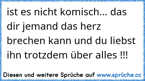 ♥ ♥ist es nicht komisch... das dir jemand das herz ♥ ♥ ♥ ♥ brechen kann und du liebst ihn trotzdem über alles !!! ♥ ♥ ♥ ♥