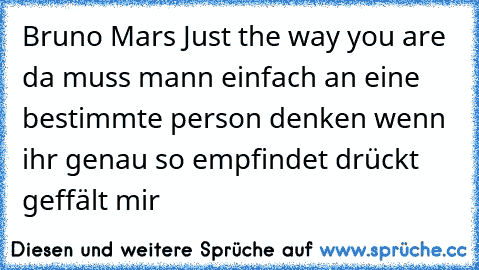 ♥Bruno Mars♥ Just the way you are♥  da muss mann einfach an eine bestimmte person denken wenn ihr genau so empfindet drückt geffält mir ♥