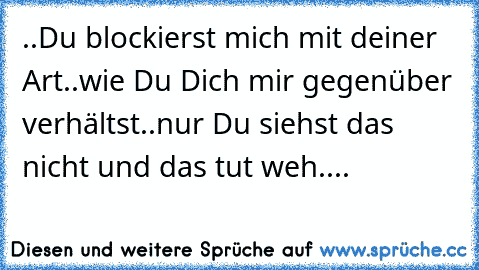 ♥..Du blockierst mich mit deiner Art..wie Du Dich mir gegenüber verhältst..nur Du siehst das nicht und das tut weh.... ♥