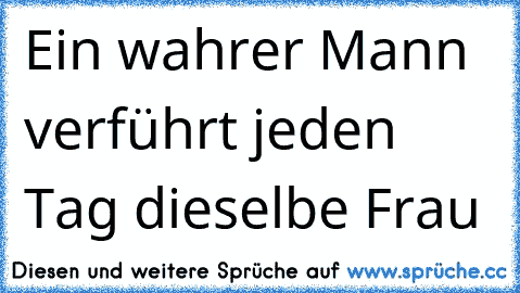 ♥Ein wahrer Mann verführt jeden Tag dieselbe Frau ♥