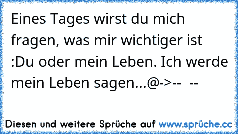 ♥Eines Tages wirst du mich fragen,♥
♥ was mir wichtiger ist :♥
♥Du oder mein Leben.♥
♥ Ich werde mein Leben sagen...♥
♥
@->--  --