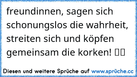 ♥freundinnen, sagen sich schonungslos die wahrheit, streiten sich und köpfen gemeinsam die korken!♥♥ ツツ