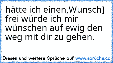 ♥hätte ich einen,Wunsch] frei würde ich mir wünschen auf ewig den weg mit dir zu gehen♥.