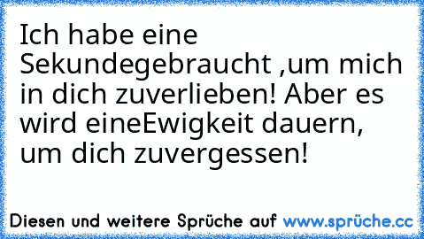 ♥Ich habe eine Sekunde
gebraucht ,um mich in dich zu
verlieben! Aber es wird eine
Ewigkeit dauern, um dich zu
vergessen!♥