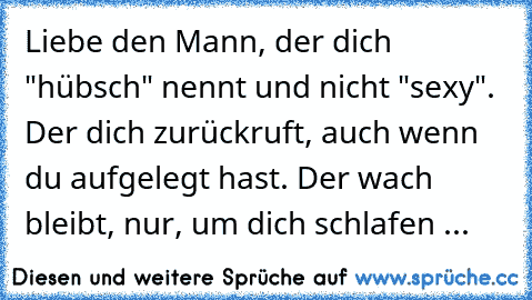 ♥Liebe den Mann, der dich "hübsch" nennt und nicht "sexy". Der dich zurückruft, auch wenn du aufgelegt hast. Der wach bleibt, nur, um dich schlafen ...