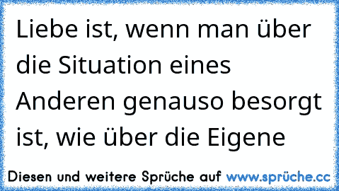 ♥Liebe ist, wenn man über die Situation eines Anderen genauso besorgt ist, wie über die Eigene