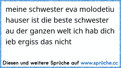 ♥meine schwester eva molodetiu hauser ist die beste schwester au der ganzen welt ich hab dich ieb ergiss das nicht ♥