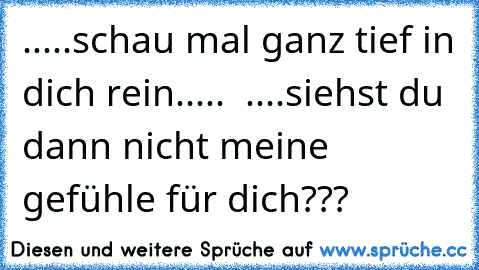 ♥.....schau mal ganz tief in dich rein..... ♥ ....siehst du dann nicht meine gefühle für dich???