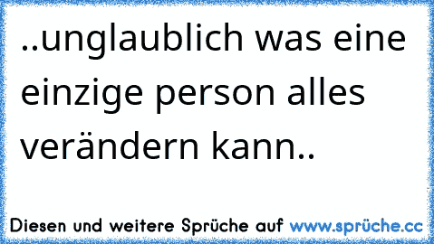 ♥..unglaublich was eine einzige person alles verändern kann..♥