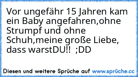 ♥Vor ungefähr 15 Jahren kam ein Baby angefahren,
ohne Strumpf und ohne Schuh,
meine große Liebe, dass warst
DU!!  ;DD♥