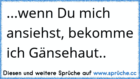 ♥...wenn Du mich ansiehst, bekomme ich Gänsehaut.. ♥