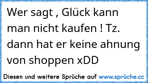 ♥Wer sagt , Glück kann man nicht kaufen ! Tz. dann hat er keine ahnung von shoppen xDD