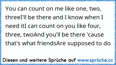 ♥You can count on me like one, two, three
I'll be there and I know when I need it
I can count on you like four, three, two
And you'll be there 'cause that's what friends
Are supposed to do♥