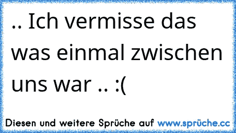 ♥♥ .. Ich vermisse das was einmal zwischen uns war .. :( ♥♥